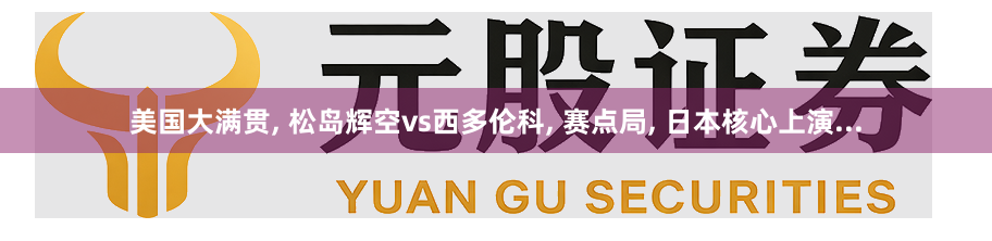 美国大满贯, 松岛辉空vs西多伦科, 赛点局, 日本核心上演...